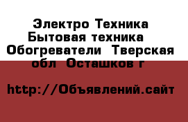 Электро-Техника Бытовая техника - Обогреватели. Тверская обл.,Осташков г.